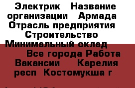 Электрик › Название организации ­ Армада › Отрасль предприятия ­ Строительство › Минимальный оклад ­ 18 000 - Все города Работа » Вакансии   . Карелия респ.,Костомукша г.